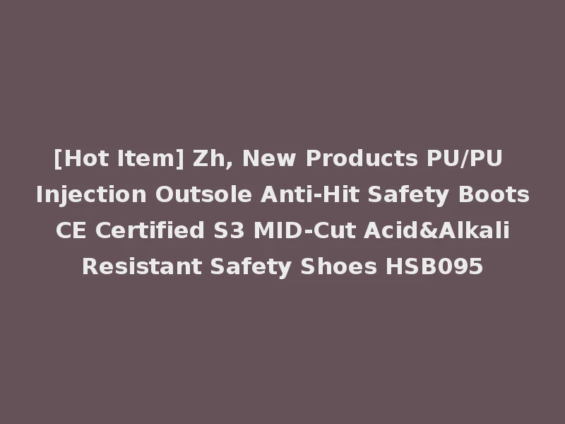 [Hot Item] Zh, New Products PU/PU Injection Outsole Anti-Hit Safety Boots CE Certified S3 MID-Cut Acid&Alkali Resistant Safety Shoes HSB095