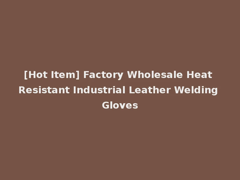 [Hot Item] Factory Wholesale Heat Resistant Industrial Leather Welding Gloves