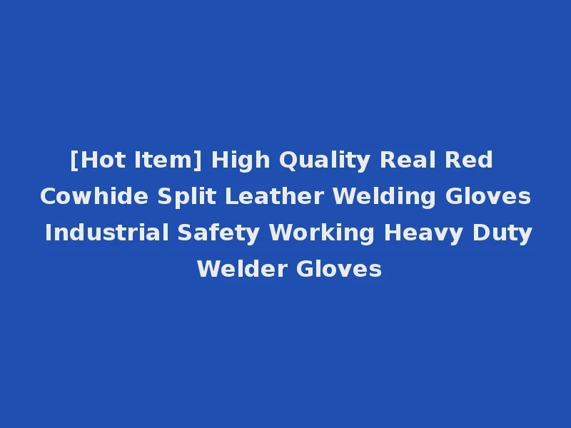 [Hot Item] High Quality Real Red Cowhide Split Leather Welding Gloves Industrial Safety Working Heavy Duty Welder Gloves