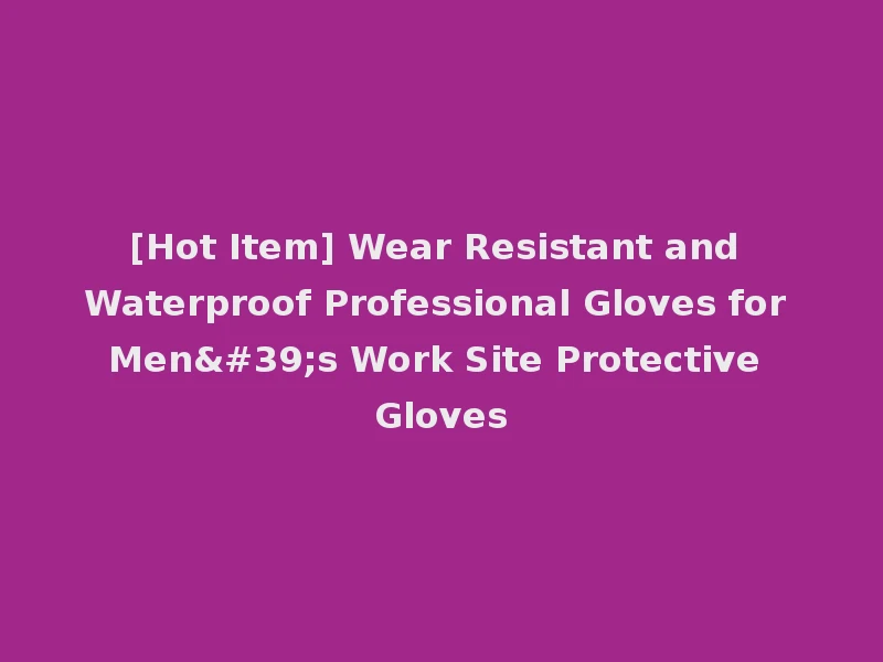 [Hot Item] Wear Resistant and Waterproof Professional Gloves for Men's Work Site Protective Gloves