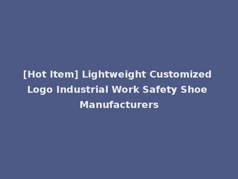 [Hot Item] Lightweight Customized Logo Industrial Work Safety Shoe Manufacturers