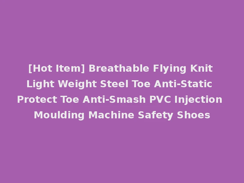 [Hot Item] Breathable Flying Knit Light Weight Steel Toe Anti-Static Protect Toe Anti-Smash PVC Injection Moulding Machine Safety Shoes