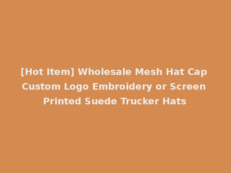 [Hot Item] Wholesale Mesh Hat Cap Custom Logo Embroidery or Screen Printed Suede Trucker Hats