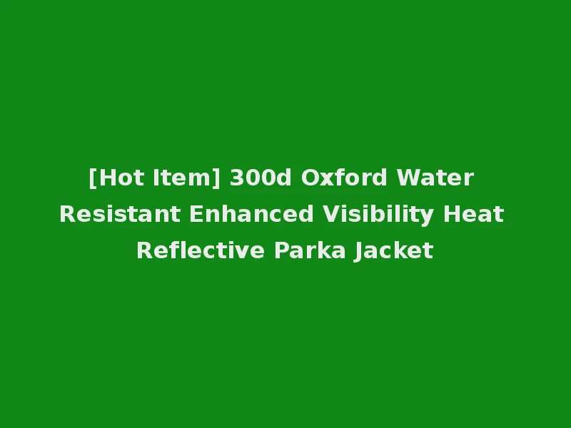 [Hot Item] 300d Oxford Water Resistant Enhanced Visibility Heat Reflective Parka Jacket