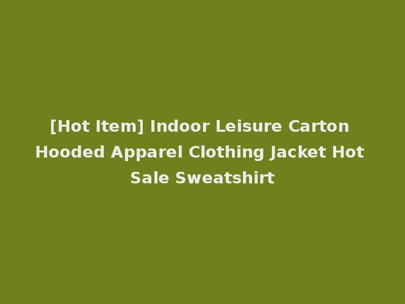[Hot Item] Indoor Leisure Carton Hooded Apparel Clothing Jacket Hot Sale Sweatshirt
