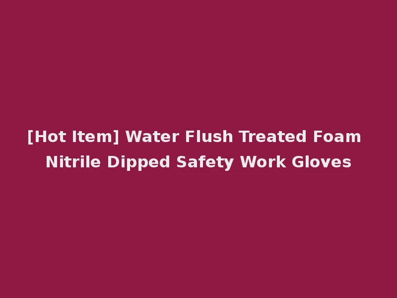 [Hot Item] Water Flush Treated Foam Nitrile Dipped Safety Work Gloves
