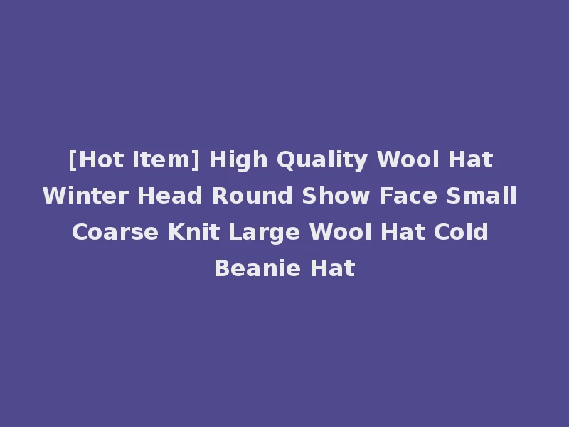 [Hot Item] High Quality Wool Hat Winter Head Round Show Face Small Coarse Knit Large Wool Hat Cold Beanie Hat