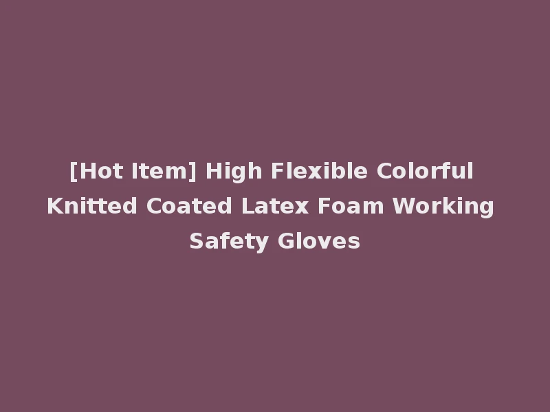 [Hot Item] High Flexible Colorful Knitted Coated Latex Foam Working Safety Gloves