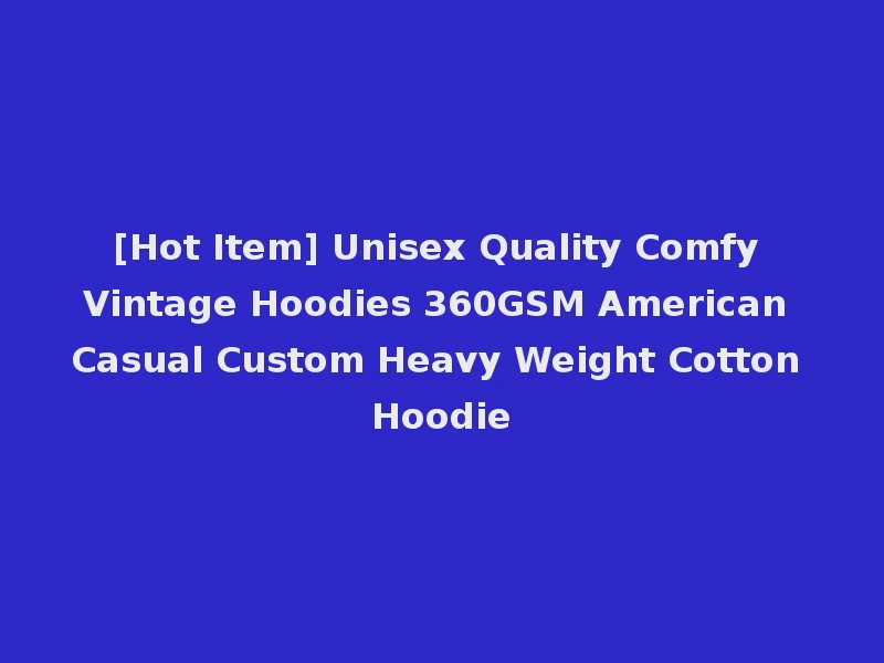 [Hot Item] Unisex Quality Comfy Vintage Hoodies 360GSM American Casual Custom Heavy Weight Cotton Hoodie