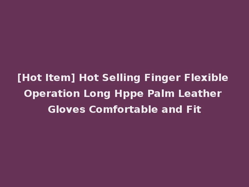 [Hot Item] Hot Selling Finger Flexible Operation Long Hppe Palm Leather Gloves Comfortable and Fit