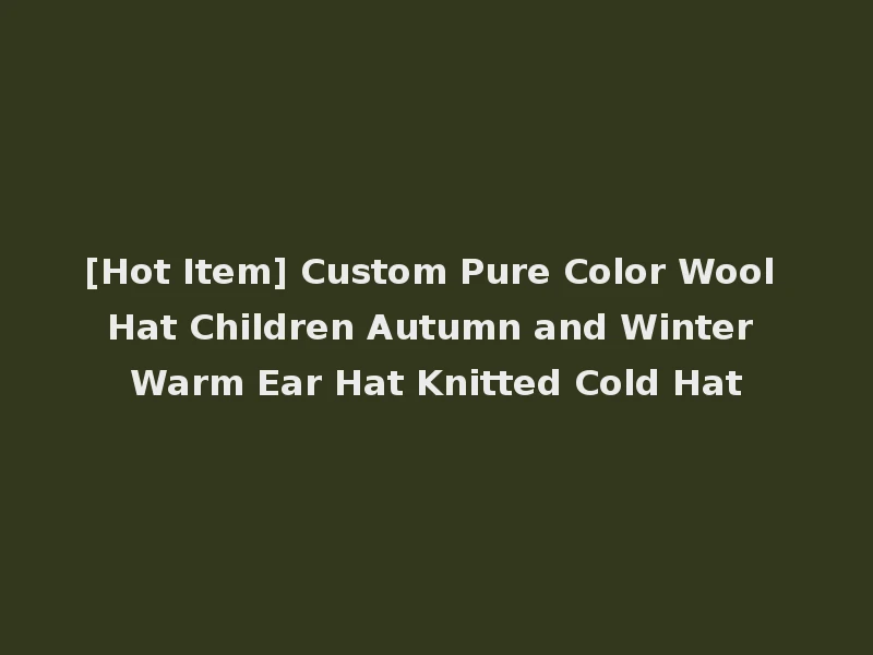 [Hot Item] Custom Pure Color Wool Hat Children Autumn and Winter Warm Ear Hat Knitted Cold Hat