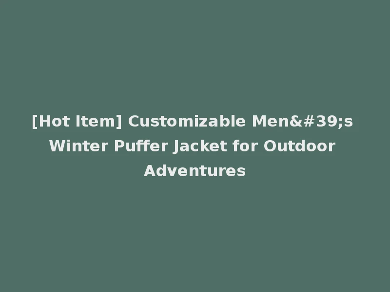 [Hot Item] Customizable Men's Winter Puffer Jacket for Outdoor Adventures