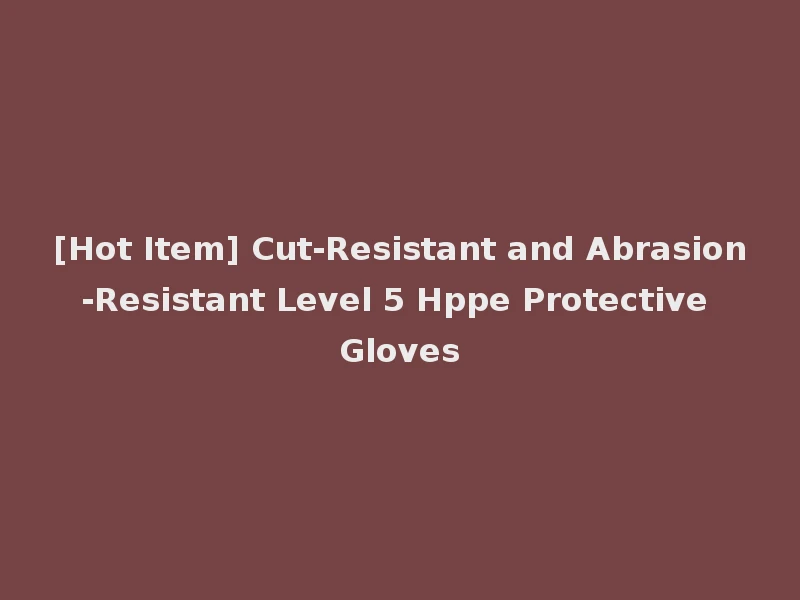 [Hot Item] Cut-Resistant and Abrasion-Resistant Level 5 Hppe Protective Gloves