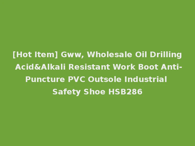 [Hot Item] Gww, Wholesale Oil Drilling Acid&Alkali Resistant Work Boot Anti-Puncture PVC Outsole Industrial Safety Shoe HSB286