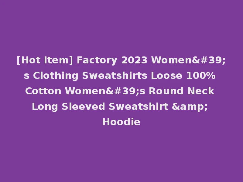 [Hot Item] Factory 2023 Women's Clothing Sweatshirts Loose 100% Cotton Women's Round Neck Long Sleeved Sweatshirt & Hoodie