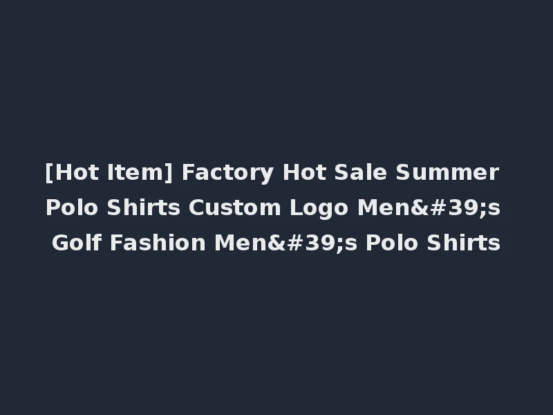 [Hot Item] Factory Hot Sale Summer Polo Shirts Custom Logo Men's Golf Fashion Men's Polo Shirts