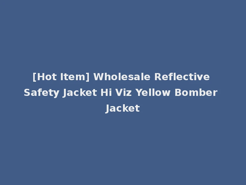 [Hot Item] Wholesale Reflective Safety Jacket Hi Viz Yellow Bomber Jacket