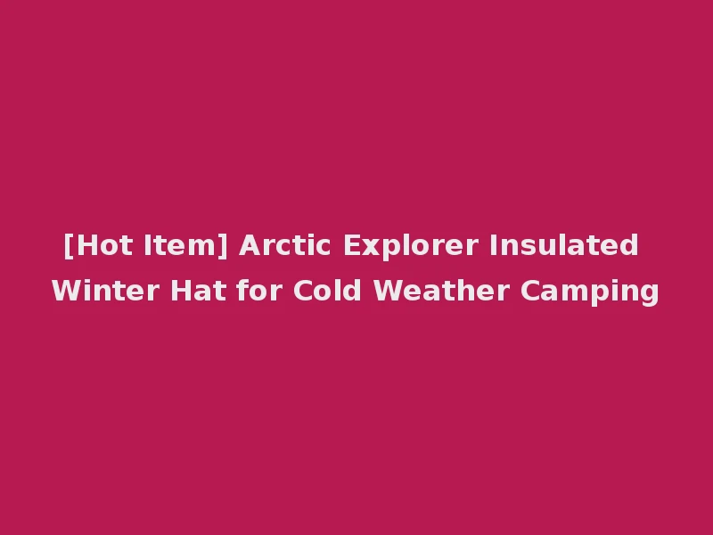 [Hot Item] Arctic Explorer Insulated Winter Hat for Cold Weather Camping