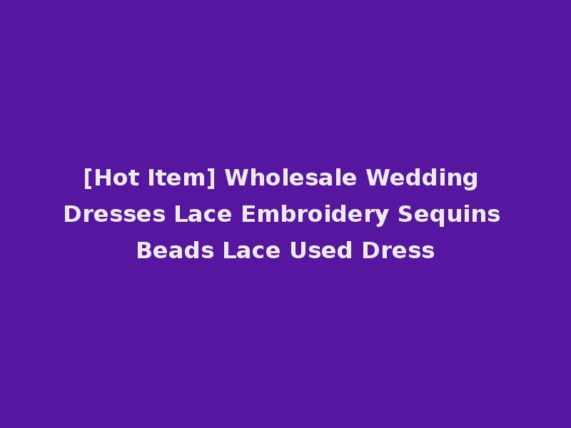 [Hot Item] Wholesale Wedding Dresses Lace Embroidery Sequins Beads Lace Used Dress