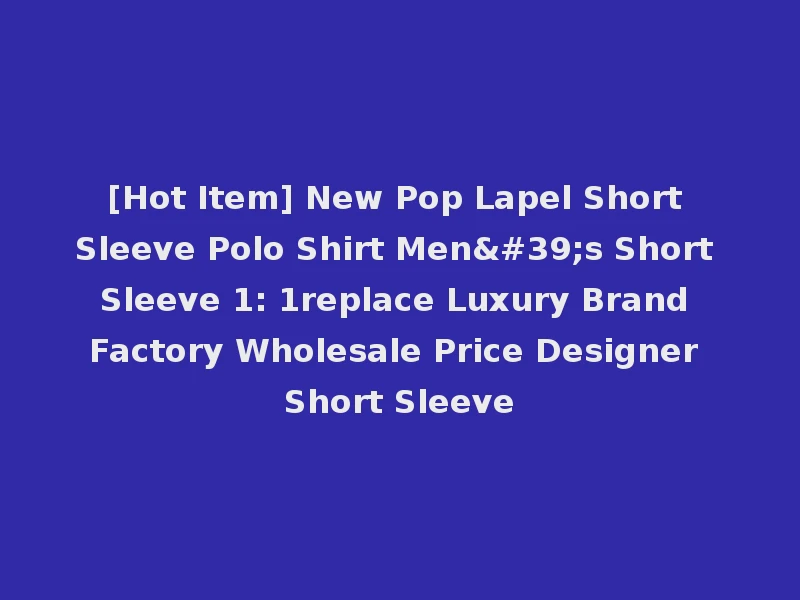 [Hot Item] New Pop Lapel Short Sleeve Polo Shirt Men's Short Sleeve 1: 1replace Luxury Brand Factory Wholesale Price Designer Short Sleeve