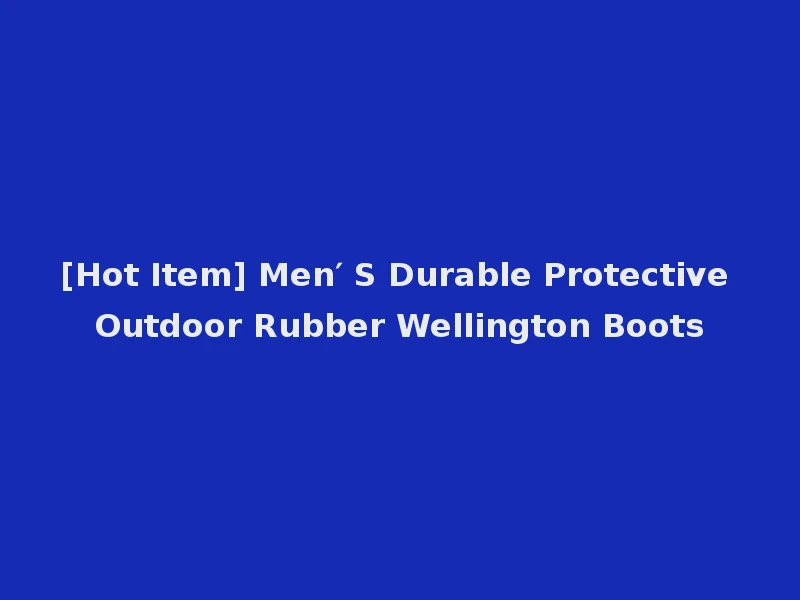 [Hot Item] Men′ S Durable Protective Outdoor Rubber Wellington Boots