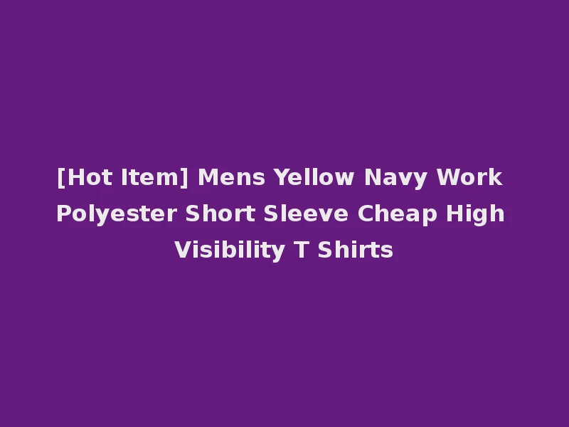 [Hot Item] Mens Yellow Navy Work Polyester Short Sleeve Cheap High Visibility T Shirts
