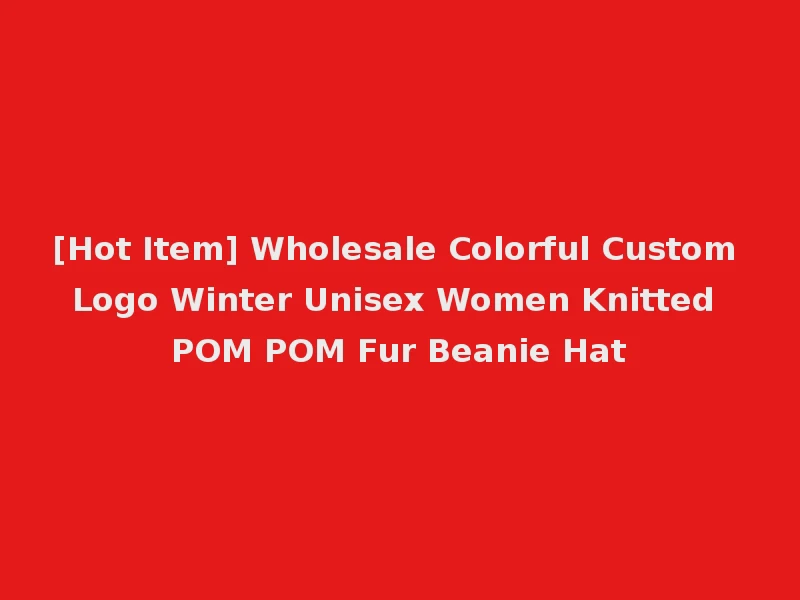 [Hot Item] Wholesale Colorful Custom Logo Winter Unisex Women Knitted POM POM Fur Beanie Hat