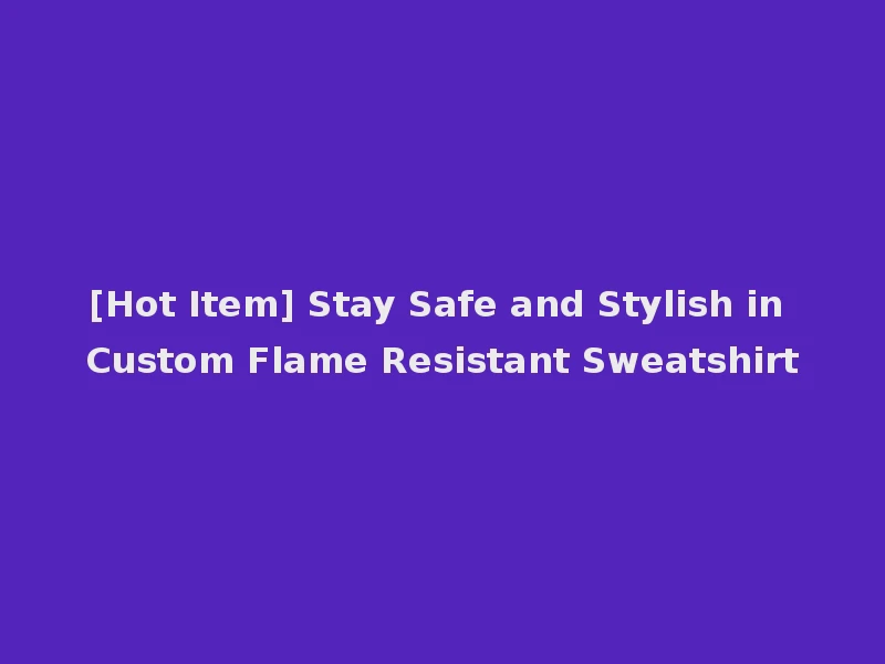 [Hot Item] Stay Safe and Stylish in Custom Flame Resistant Sweatshirt