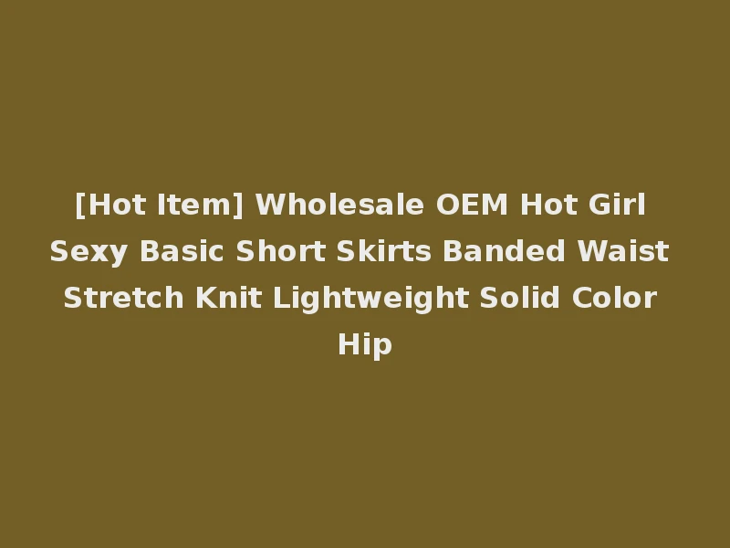 [Hot Item] Wholesale OEM Hot Girl Sexy Basic Short Skirts Banded Waist Stretch Knit Lightweight Solid Color Hip