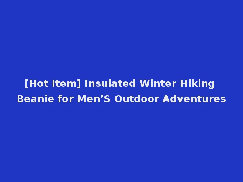 [Hot Item] Insulated Winter Hiking Beanie for Men’S Outdoor Adventures