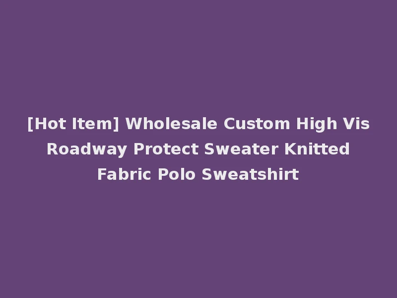 [Hot Item] Wholesale Custom High Vis Roadway Protect Sweater Knitted Fabric Polo Sweatshirt