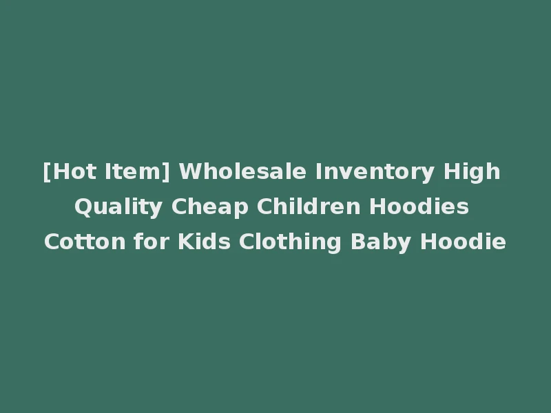 [Hot Item] Wholesale Inventory High Quality Cheap Children Hoodies Cotton for Kids Clothing Baby Hoodie