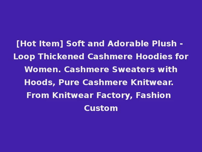 [Hot Item] Soft and Adorable Plush - Loop Thickened Cashmere Hoodies for Women. Cashmere Sweaters with Hoods, Pure Cashmere Knitwear. From Knitwear Factory, Fashion Custom