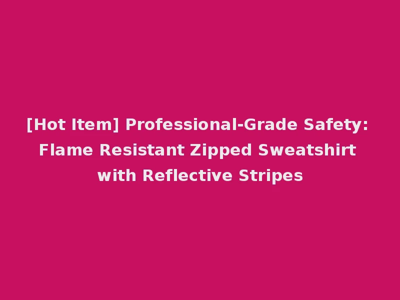[Hot Item] Professional-Grade Safety: Flame Resistant Zipped Sweatshirt with Reflective Stripes