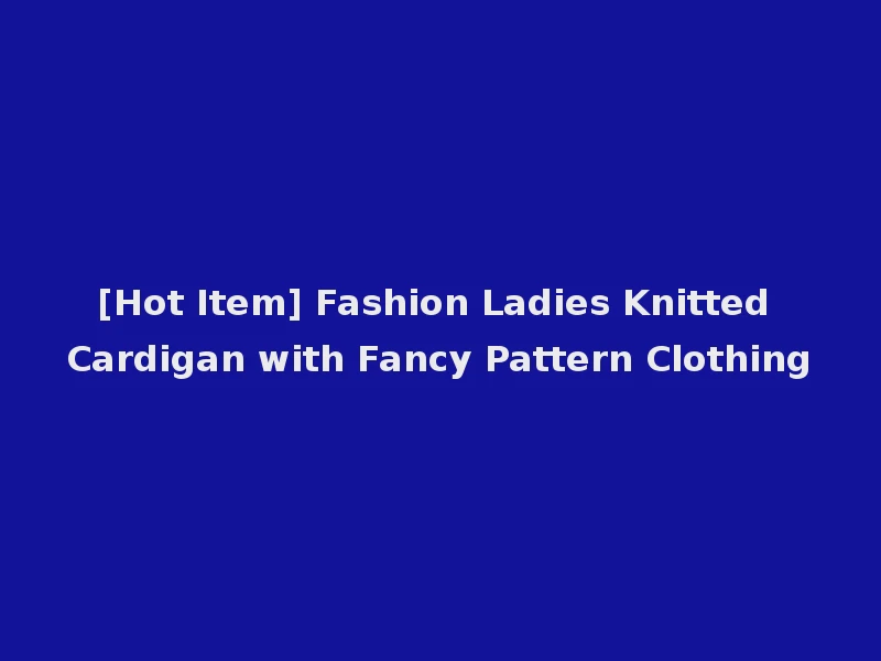 [Hot Item] Fashion Ladies Knitted Cardigan with Fancy Pattern Clothing