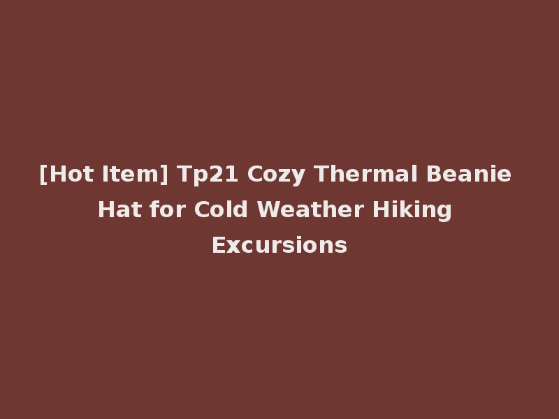 [Hot Item] Tp21 Cozy Thermal Beanie Hat for Cold Weather Hiking Excursions