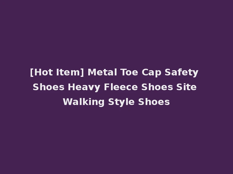 [Hot Item] Metal Toe Cap Safety Shoes Heavy Fleece Shoes Site Walking Style Shoes
