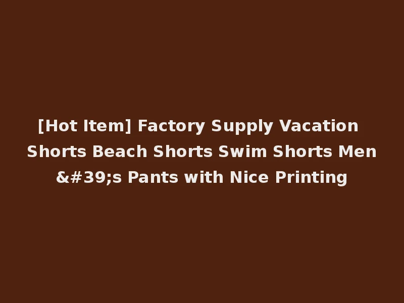 [Hot Item] Factory Supply Vacation Shorts Beach Shorts Swim Shorts Men's Pants with Nice Printing