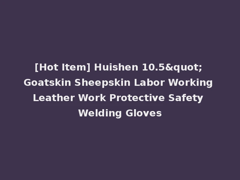 [Hot Item] Huishen 10.5" Goatskin Sheepskin Labor Working Leather Work Protective Safety Welding Gloves