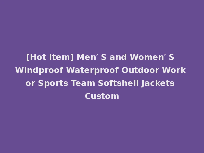 [Hot Item] Men′ S and Women′ S Windproof Waterproof Outdoor Work or Sports Team Softshell Jackets Custom
