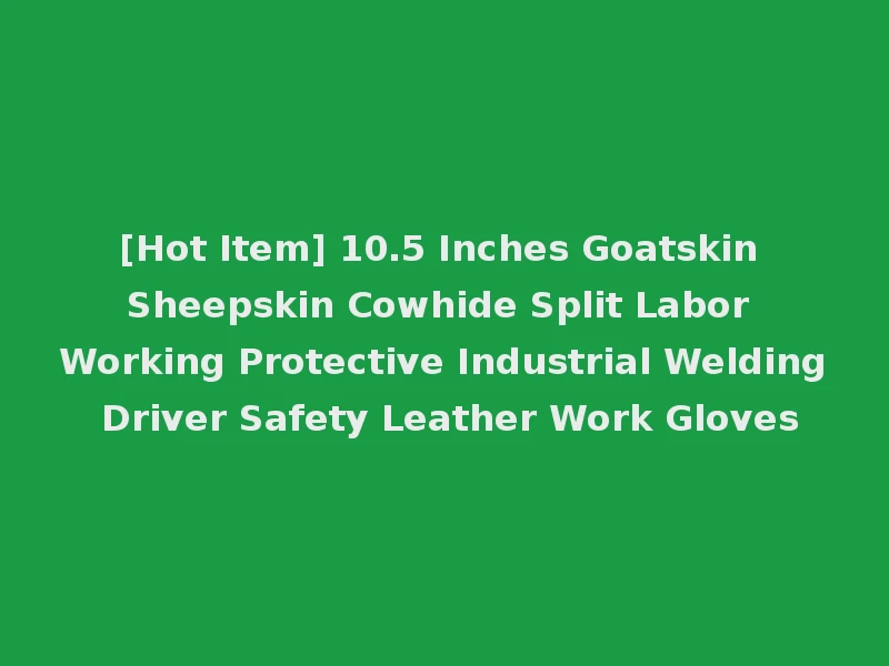 [Hot Item] 10.5 Inches Goatskin Sheepskin Cowhide Split Labor Working Protective Industrial Welding Driver Safety Leather Work Gloves