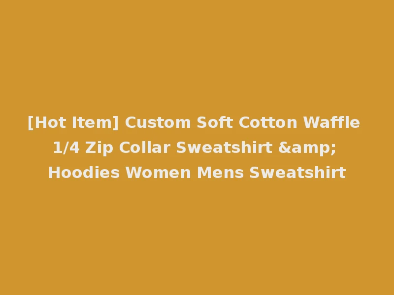 [Hot Item] Custom Soft Cotton Waffle 1/4 Zip Collar Sweatshirt & Hoodies Women Mens Sweatshirt