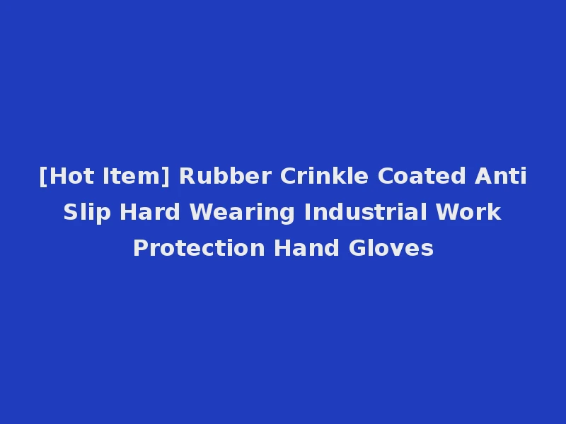 [Hot Item] Rubber Crinkle Coated Anti Slip Hard Wearing Industrial Work Protection Hand Gloves