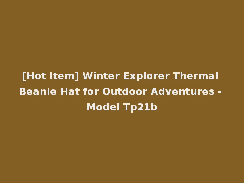 [Hot Item] Winter Explorer Thermal Beanie Hat for Outdoor Adventures - Model Tp21b