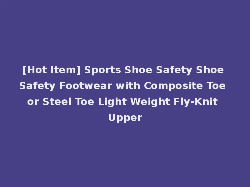 [Hot Item] Sports Shoe Safety Shoe Safety Footwear with Composite Toe or Steel Toe Light Weight Fly-Knit Upper