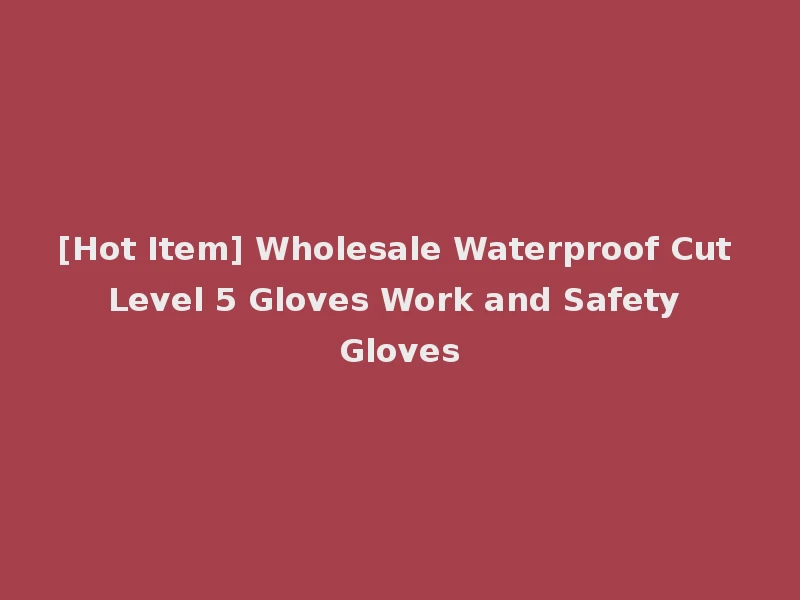 [Hot Item] Wholesale Waterproof Cut Level 5 Gloves Work and Safety Gloves