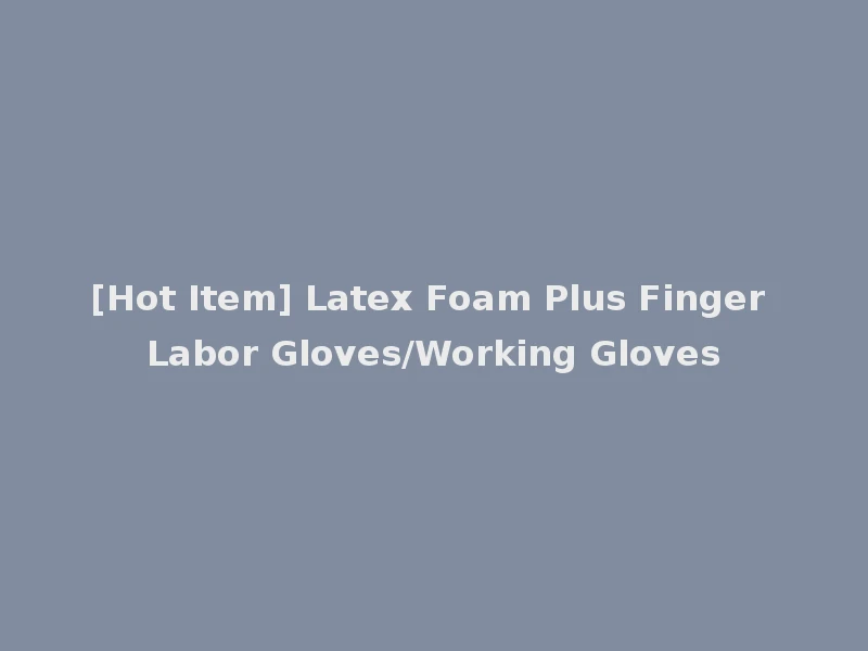 [Hot Item] Latex Foam Plus Finger Labor Gloves/Working Gloves