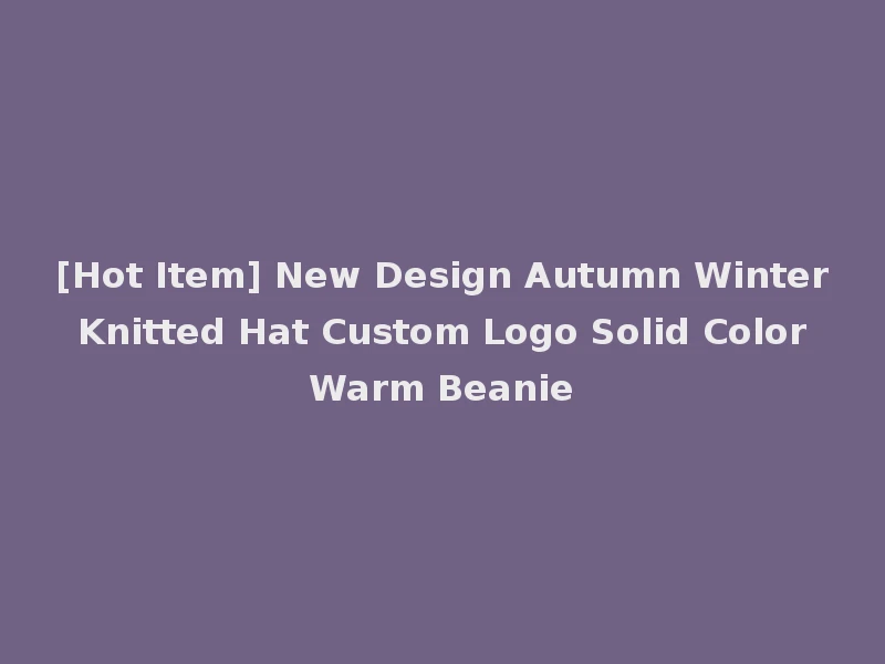 [Hot Item] New Design Autumn Winter Knitted Hat Custom Logo Solid Color Warm Beanie