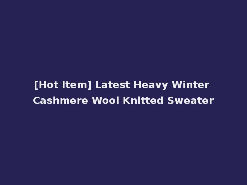 [Hot Item] Latest Heavy Winter Cashmere Wool Knitted Sweater