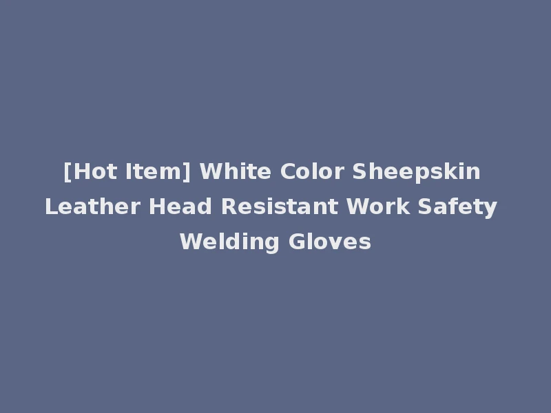 [Hot Item] White Color Sheepskin Leather Head Resistant Work Safety Welding Gloves